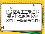 长宁区电工三级证书要求什么条件(长宁区电工三级证书条件)