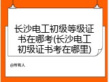 长沙电工初级等级证书在哪考(长沙电工初级证书考在哪里)