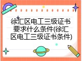徐汇区电工三级证书要求什么条件(徐汇区电工三级证书条件)