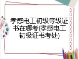 孝感电工初级等级证书在哪考(孝感电工初级证书考处)