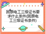 固原电工三级证书要求什么条件(固原电工三级证书条件)