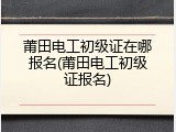 莆田电工初级证在哪报名(莆田电工初级证报名)