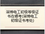 淄博电工初级等级证书在哪考(淄博电工初级证书考处)