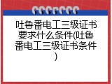 吐鲁番电工三级证书要求什么条件(吐鲁番电工三级证书条件)