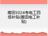 莆田5024考电工四级补贴(莆田电工补贴)
