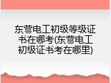东营电工初级等级证书在哪考(东营电工初级证书考在哪里)