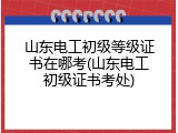 山东电工初级等级证书在哪考(山东电工初级证书考处)