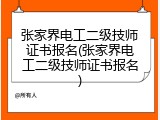 张家界电工二级技师证书报名(张家界电工二级技师证书报名)