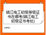 镇江电工初级等级证书在哪考(镇江电工初级证书考处)