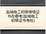 盐城电工初级等级证书在哪考(盐城电工初级证书考处)