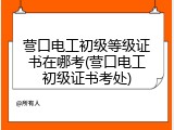 营口电工初级等级证书在哪考(营口电工初级证书考处)