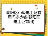 朝阳区中级电工证有用吗多少钱(朝阳区电工证有用)