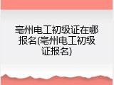 亳州电工初级证在哪报名(亳州电工初级证报名)