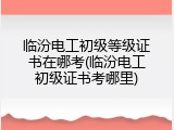 临汾电工初级等级证书在哪考(临汾电工初级证书考哪里)