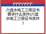 六盘水电工三级证书要求什么条件(六盘水电工三级证书条件)