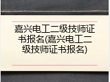 嘉兴电工二级技师证书报名(嘉兴电工二级技师证书报名)