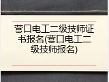 营口电工二级技师证书报名(营口电工二级技师报名)