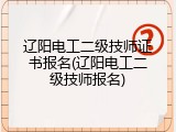 辽阳电工二级技师证书报名(辽阳电工二级技师报名)
