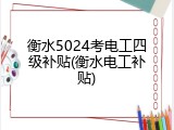 衡水5024考电工四级补贴(衡水电工补贴)