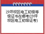 沙坪坝区电工初级等级证书在哪考(沙坪坝区电工初级证考)