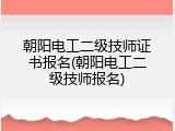 朝阳电工二级技师证书报名(朝阳电工二级技师报名)