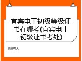 宜宾电工初级等级证书在哪考(宜宾电工初级证书考处)
