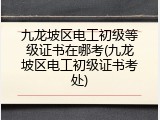 九龙坡区电工初级等级证书在哪考(九龙坡区电工初级证书考处)