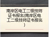 南岸区电工二级技师证书报名(南岸区电工二级技师证书报名)