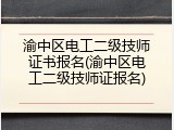渝中区电工二级技师证书报名(渝中区电工二级技师证报名)