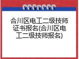 合川区电工二级技师证书报名(合川区电工二级技师报名)