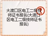 大渡口区电工二级技师证书报名(大渡口区电工二级技师证书报名)