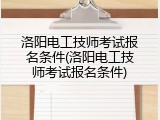 洛阳电工技师考试报名条件(洛阳电工技师考试报名条件)