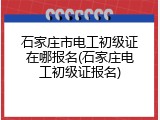 石家庄市电工初级证在哪报名(石家庄电工初级证报名)