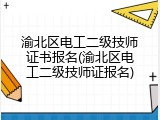 渝北区电工二级技师证书报名(渝北区电工二级技师证报名)