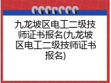 九龙坡区电工二级技师证书报名(九龙坡区电工二级技师证书报名)