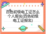 百色初级电工证怎么个人报名(百色初级电工证报名)