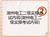 湖州电工二级实操考试内容(湖州电工二级实操考试内容)