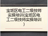 宝坻区电工二级技师实操培训(宝坻区电工二级技师实操培训)