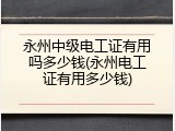 永州中级电工证有用吗多少钱(永州电工证有用多少钱)