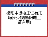 衡阳中级电工证有用吗多少钱(衡阳电工证有用)