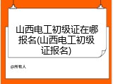 山西电工初级证在哪报名(山西电工初级证报名)