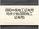 邵阳中级电工证有用吗多少钱(邵阳电工证有用)
