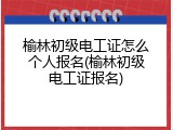 榆林初级电工证怎么个人报名(榆林初级电工证报名)