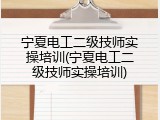 宁夏电工二级技师实操培训(宁夏电工二级技师实操培训)