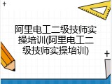 阿里电工二级技师实操培训(阿里电工二级技师实操培训)