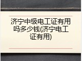 济宁中级电工证有用吗多少钱(济宁电工证有用)
