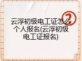 云浮初级电工证怎么个人报名(云浮初级电工证报名)