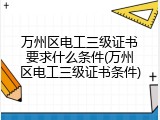 万州区电工三级证书要求什么条件(万州区电工三级证书条件)