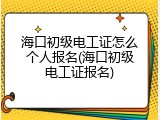 海口初级电工证怎么个人报名(海口初级电工证报名)