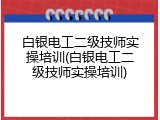 白银电工二级技师实操培训(白银电工二级技师实操培训)